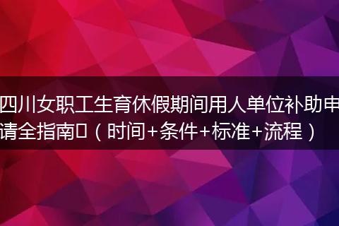 四川女职工生育休假期间用人单位补助申请全指南​（时间+条件+标准+流程）