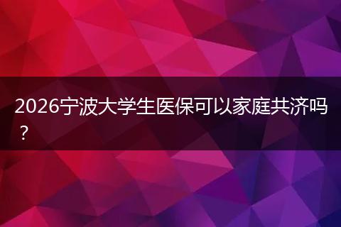2026宁波大学生医保可以家庭共济吗?