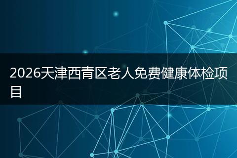 2026天津西青区老人免费健康体检项目