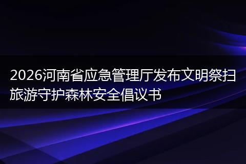 2026河南省应急管理厅发布文明祭扫旅游守护森林安全倡议书