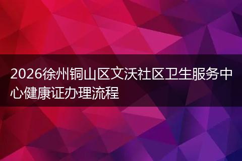 2026徐州铜山区文沃社区卫生服务中心健康证办理流程