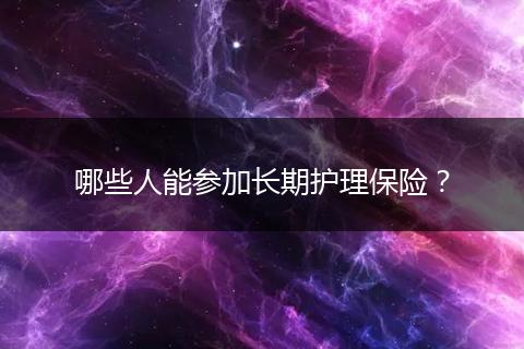 哪些人能参加长期护理保险?