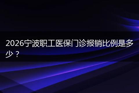 2026宁波职工医保门诊报销比例是多少?