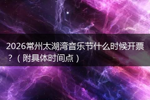 2026常州太湖湾音乐节什么时候开票?(附具体时间点)