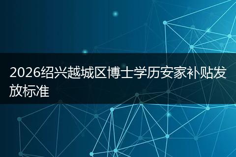 2026绍兴越城区博士学历安家补贴发放标准