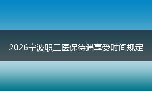 2026宁波职工医保待遇享受时间规定