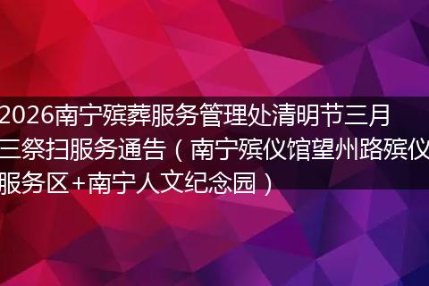 2026南宁殡葬服务管理处清明节三月三祭扫服务通告（南宁殡仪馆望州路殡仪服务区+南宁人文纪念园）