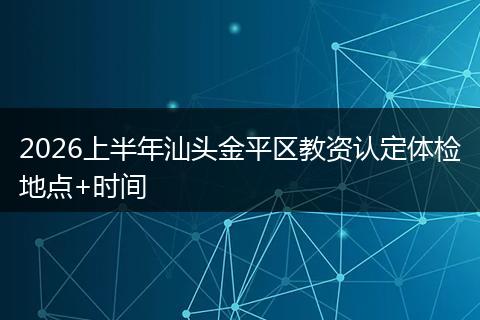 2026上半年汕头金平区教资认定体检地点+时间