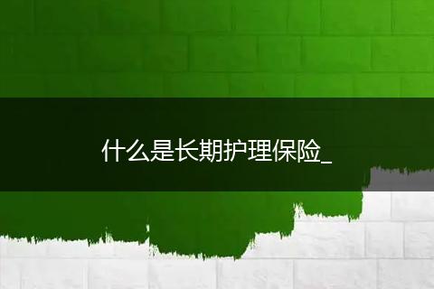 什么是长期护理保险_