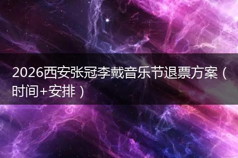2026西安张冠李戴音乐节退票方案（时间+安排）