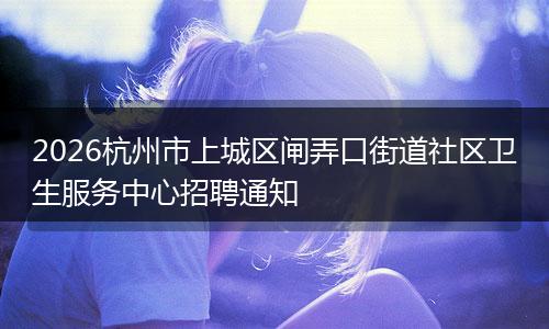 2026杭州市上城区闸弄口街道社区卫生服务中心招聘通知