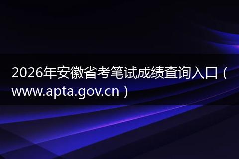 2026年安徽省考笔试成绩查询入口(www.apta.gov.cn)
