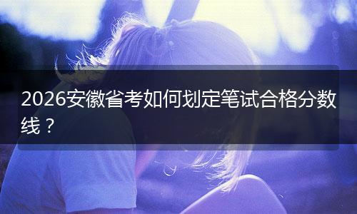 2026安徽省考如何划定笔试合格分数线?