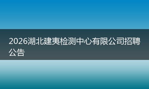 2026湖北建夷检测中心有限公司招聘公告