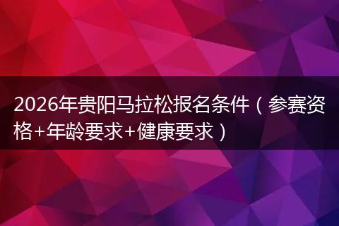 2026年贵阳马拉松报名条件(参赛资格+年龄要求+健康要求)