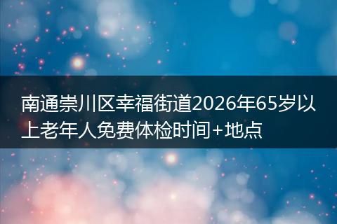南通崇川区幸福街道2026年65岁以上老年人免费体检时间+地点