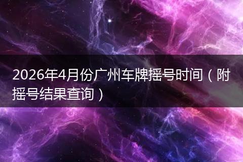 2026年4月份广州车牌摇号时间（附摇号结果查询）