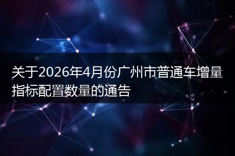 关于2026年4月份广州市普通车增量指标配置数量的通告