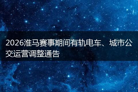 2026淮马赛事期间有轨电车、城市公交运营调整通告