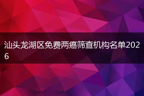 汕头龙湖区免费两癌筛查机构名单2026