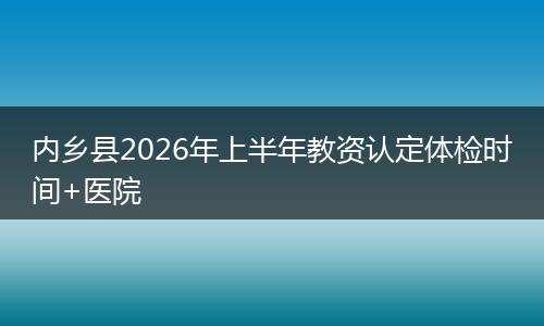 内乡县2026年上半年教资认定体检时间+医院