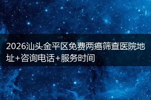 2026汕头金平区免费两癌筛查医院地址+咨询电话+服务时间