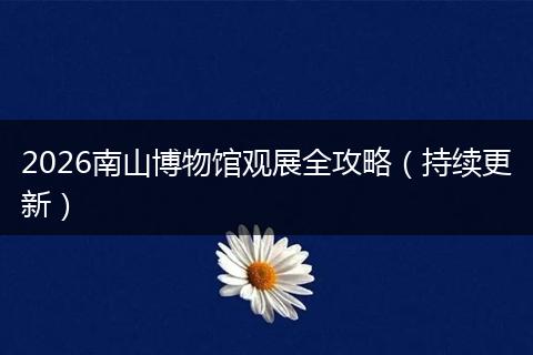 2026南山博物馆观展全攻略（持续更新）