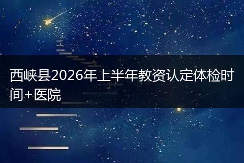 西峡县2026年上半年教资认定体检时间+医院