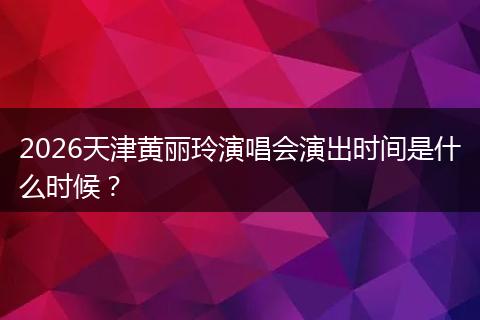2026天津黄丽玲演唱会演出时间是什么时候？