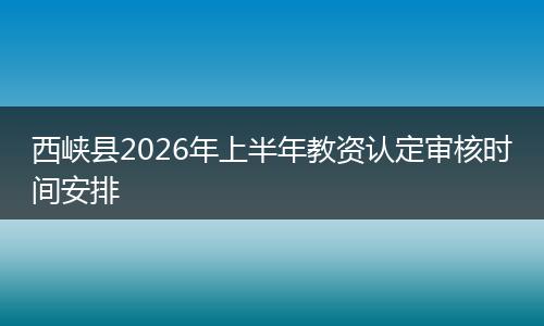 西峡县2026年上半年教资认定审核时间安排