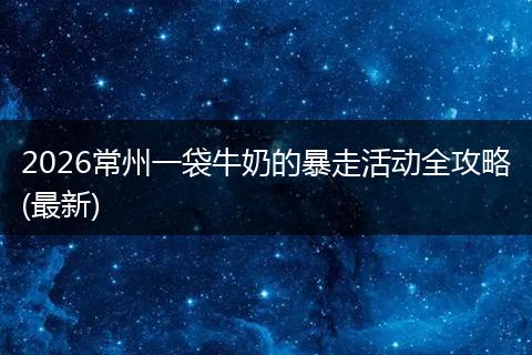 2026常州一袋牛奶的暴走活动全攻略(最新)