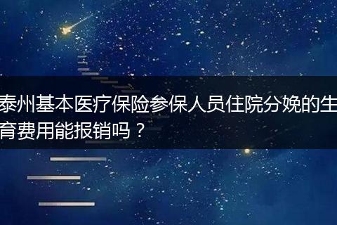 泰州基本医疗保险参保人员住院分娩的生育费用能报销吗?