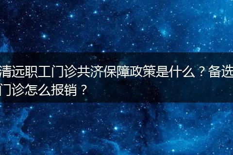 清远职工门诊共济保障政策是什么？备选门诊怎么报销？