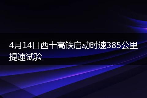 4月14日西十高铁启动时速385公里提速试验