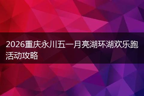 2026重庆永川五一月亮湖环湖欢乐跑活动攻略