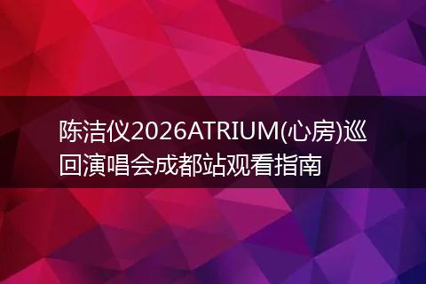 陈洁仪2026ATRIUM(心房)巡回演唱会成都站观看指南