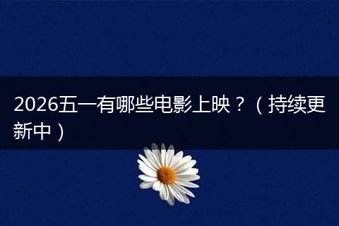 2026五一有哪些电影上映？（持续更新中）