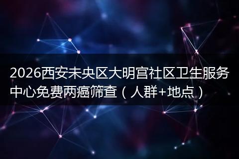 2026西安未央区大明宫社区卫生服务中心免费两癌筛查（人群+地点）