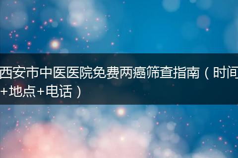 西安市中医医院免费两癌筛查指南（时间+地点+电话）