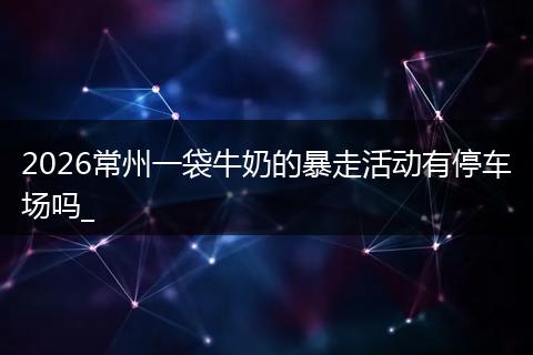 2026常州一袋牛奶的暴走活动有停车场吗_