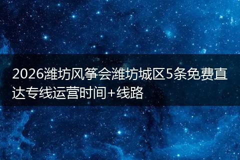 2026潍坊风筝会潍坊城区5条免费直达专线运营时间+线路