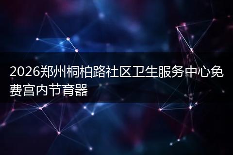 2026郑州桐柏路社区卫生服务中心免费宫内节育器