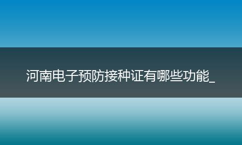 河南电子预防接种证有哪些功能_