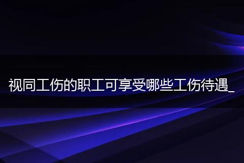 视同工伤的职工可享受哪些工伤待遇_