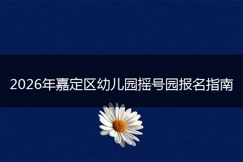 2026年嘉定区幼儿园摇号园报名指南