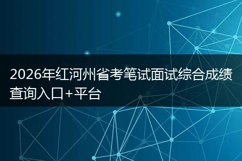2026年红河州省考笔试面试综合成绩查询入口+平台