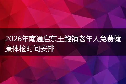 2026年南通启东王鲍镇老年人免费健康体检时间安排