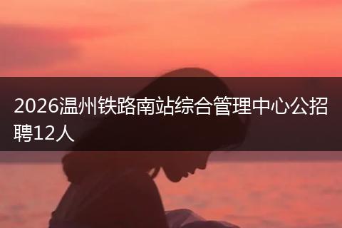 2026温州铁路南站综合管理中心公招聘12人
