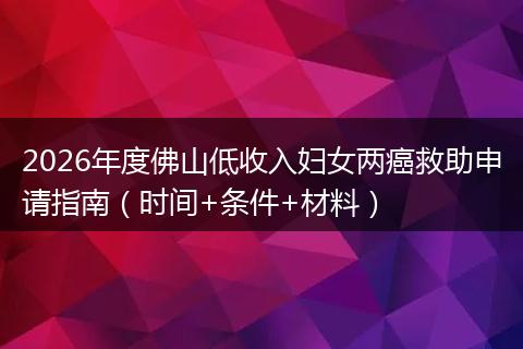 2026年度佛山低收入妇女两癌救助申请指南（时间+条件+材料）