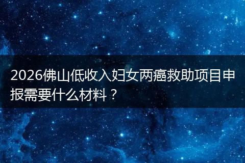 2026佛山低收入妇女两癌救助项目申报需要什么材料？